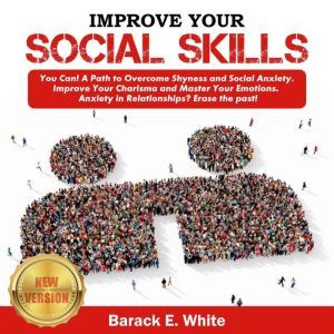 IMPROVE YOUR SOCIAL SKILLS: You Can! A Path to Overcome Shyness and Social Anxiety. Improve Your Charisma and Master Your Emotions. Anxiety in Relationships? Erase the Past!, BARACK E. WHITE