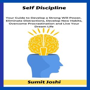 Self Discipline: Your Guide to Develop a Strong Will Power, Eliminate Distractions, Develop New Habits, Overcome Procrastination and Live Your Dream Life, Sumit Joshi