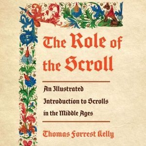 The Role of the Scroll: An Illustrated Introduction to Scrolls in the Middle Ages, Thomas Forrest Kelly