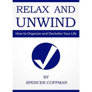 Relax And Unwind: How To Organize And Declutter Your Life, Spencer Coffman
