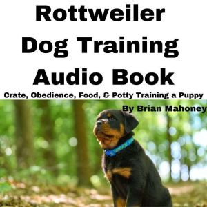 Rottweiler Dog Training Audio Book: Crate, Obedience, Food, & Potty Training a Puppy, Brian Mahoney