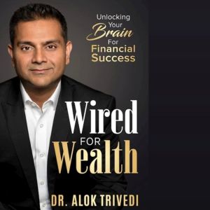 Wired for Wealth: Unlocking Your Brain for Financial Success, Alok Trivedi