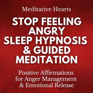 Stop Feeling Angry: Sleep Hypnosis & Guided Meditation: Positive Affirmations for Anger Management & Emotional Release, Meditative Hearts