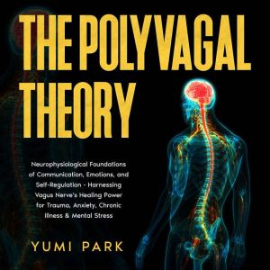 The Polyvagal Theory: Neurophysiological Foundations of Communication, Emotions, and Self-Regulation - Harnessing Vagus Nerve's Healing Power for Trauma, Anxiety, Chronic Illness & Mental Stress., Yumi Park