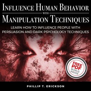 Influence Human Behavior with Manipulation Techniques: Learn How to Influence People With Persuasion and Dark Psychology Techniques, Phillip T. Erickson