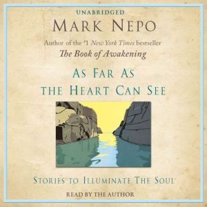 As Far As The Heart Can See: Stories to Illuminate the Soul, Mark Nepo