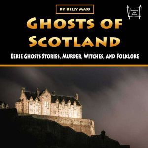 Ghosts of Scotland: Eerie Ghosts Stories, Murder, Witches, and Folklore, Kelly Mass