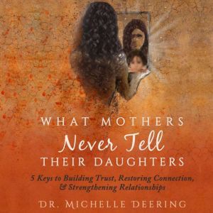 What Mothers Never Tell Their Daughters: 5 Keys to Building Trust, Restoring Connection, & Strengthening Relationships, Michelle T. Deering