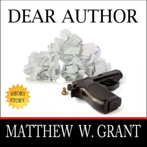 Dear Author: How Sending Agent Manuscript Queries & Receiving Publisher Rejection Letters Drives Writers Insane, Matthew W. Grant