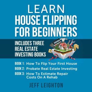 Learn House Flipping for Beginners: Includes Three Real Estate Investing Books, Jeff Leighton