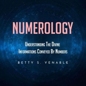 NUMEROLOGY : UNDERSTANDING THE DIVINE INFORMATIONS CONVEYED BY NUMBERS, Betty S. Venable