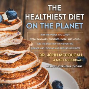 The Healthiest Diet on the Planet: Why the Foods You Love-Pizza, Pancakes, Potatoes, Pasta, and More-Are the Solution to Preventing Disease and Looking and Feeling Your Best, John McDougall