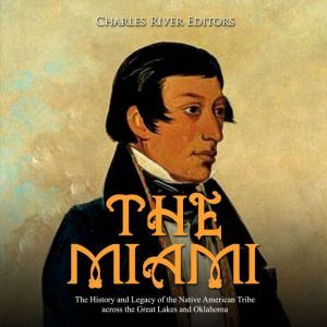 Miami, The: The History and Legacy of the Native American Tribe across the Great Lakes and Oklahoma, Charles River Editors