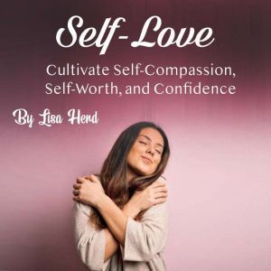 Self-Love: Cultivate Self-Compassion, Self-Worth, and Confidence, Lisa Herd