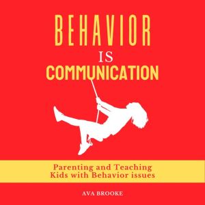 Behavior is Communication: Parenting and Teaching Kids with Behavior Issues, Ava Brooke