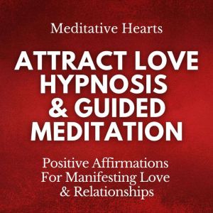 Attract Love Hypnosis & Guided Meditation: Positive Affirmations For Manifesting Love & Relationships, Meditative Hearts