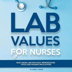 Lab Values for Nurses: Must Know Labs with Easy Memorization Tricks and Nursing Implications, Dr. Gabriel J. Connor
