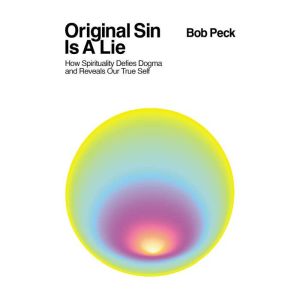 Original Sin Is A Lie: How Spirituality Defies Dogma and Reveals Our True Self, Bob Peck