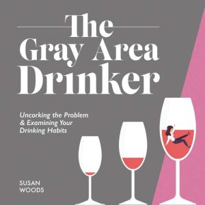The Gray Area Drinker: Uncorking the Problem & Examining Your Drinking Habits (Quit Lit), Susan Woods