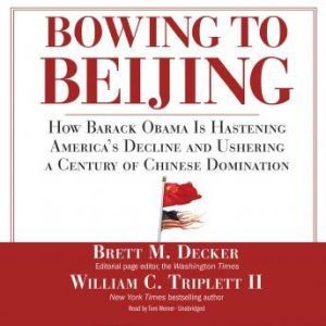 Bowing to Beijing: How Barack Obama Is Hastening Americas Decline and Ushering a Century of Chinese Domination, Brett M. Decker and William C. Triplett II