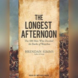 The Longest Afternoon: The 400 Men Who Decided the Battle of Waterloo, Brendan Simms