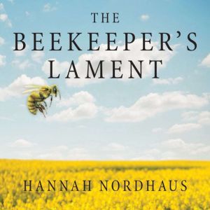 The Beekeeper's Lament: How One Man and Half a Billion Honey Bees Help Feed America, Hannah Nordhaus