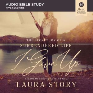 I Give Up: Audio Bible Studies: The Secret Joy of a Surrendered Life, Laura Story