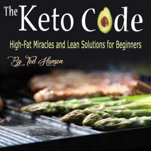 The Keto Code: High-Fat Miracles and Lean Solutions for Beginners, Ted Hansen