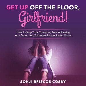 Get Up Off The Floor, Girlfriend!: How To Stop Toxic Thoughts, Start Achieving Your Goals, and Celebrate Success Under Stress, Sonji Briscoe Cosby