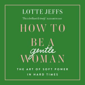 How to be a Gentlewoman: The Art of Soft Power in Hard Times, Lotte Jeffs