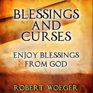 Blessings And Curses: Enjoy Blessings From God, Robert Woeger