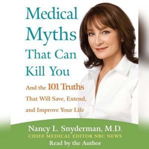 Medical Myths That Can Kill You: And the 101 Truths That Will Save, Extend, and Improve Your Life, Nancy L. Snyderman, M.D.