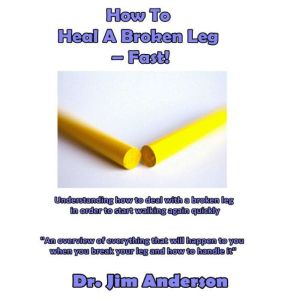 How to Heal a Broken LegFast!: Understanding How to Deal With a Broken Leg in Order to Start Walking Again Quickly, Dr. Jim Anderson
