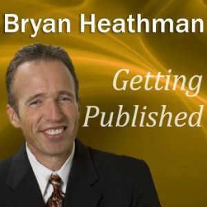 Getting Published: Dirty Little Secrets Publishers Don't Want Book Authors to Know, Bryan Heathman