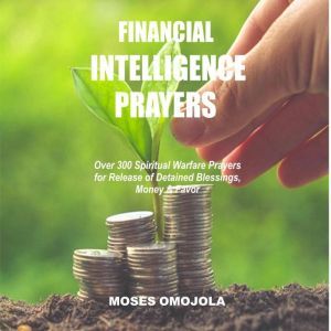 Financial Intelligence Prayers: Over 300 Spiritual Warfare Prayers for Release of Detained Blessings, Money & Favor, Moses Omojola