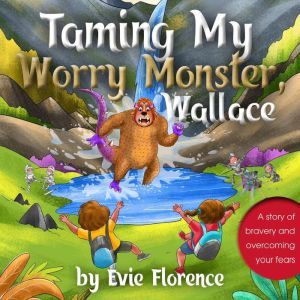 Taming My Worry Monster, Wallace!: A story of bravery and overcoming your fears, Evie Florence