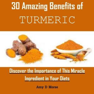 30 Amazing Benefits of Turmeric: Discover the Importance of This Miracle Ingredient in Your Diets, Amy D Morse