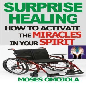 Surprise Healing: How To Activate The Miracles In Your Spirit, Moses Omojola