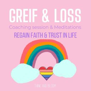 Grief & Loss Coaching & Meditations - regain faith & trust in life: adversity self support, coping obstacles in stages, deep pains hurts, through difficult times, recovery from lost of loved ones, Think and Bloom