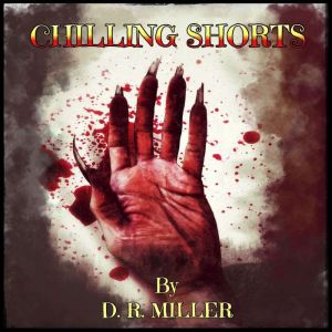 Chilling Shorts: Twisted Tales Of Madness, Disturbia And The Supernatural, For Enjoyment Before Bedtime, D. R. Miller