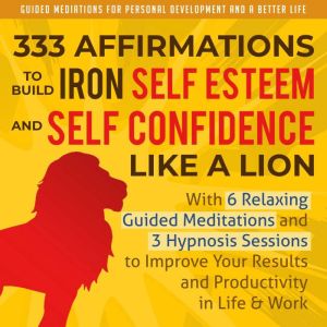 333 Affirmations To Build Iron Self Esteem and Self Confidence Like a Lion: With 6 Relaxing Guided Meditations and 3 Hypnosis Sessions to Improve Your ... Development and a Better Life - Men Book 2), Guided Meditations
