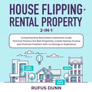House Flipping + Rental Property 2-in-1: Comprehensive Real Estate Investment Guide. Find and Finance the Best Properties, Create Massive Income and Financial Freedom with no Savings or Experience, Rufus Dunn