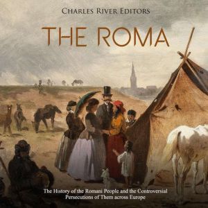 Roma, The: The History of the Romani People and the Controversial Persecutions of Them across Europe, Charles River Editors