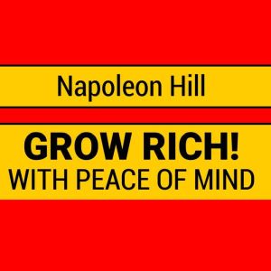 Grow Rich with Peace of Mind - How to Earn All the Money You Need and Enrich Every Part of Your Life, Napoleon Hill