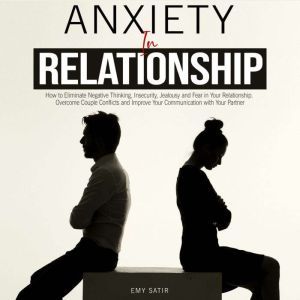Anxiety in Relationship: How to Eliminate Negative Thinking, Insecurity, Jealousy and Fear in Your Relationship. Overcome Couple Conflicts and Improve Your Communication with Your Partner, Emy Satir