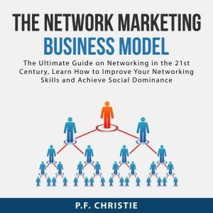 The Network Marketing Business Model: The Ultimate Guide on Networking in the 21st Century, Learn How to Improve Your Networking Skills and Achieve Social Dominance, P.F. Christie