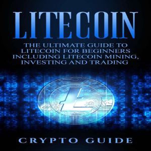 Litecoin: The Ultimate Guide to Litecoin for Beginners Including Litecoin Mining, Investing and Trading, Crypto Guide
