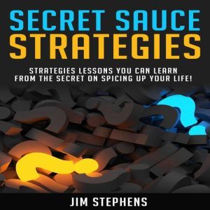 Secret Sauce Strategies: Lessons You Can Learn From The Secret On Spicing Up Your Life!, Jim Stephens