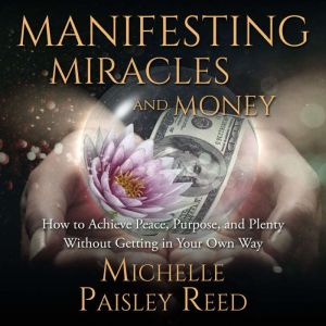 Manifesting Miracles and Money: How to Achieve Peace, Purpose and Plenty Without Getting in Your Own Way, Michelle Paisley Reed