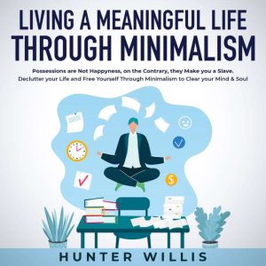 Living a Meaningful Life Through Minimalism: Possessions are Not Happiness, on the Contrary, they Make you a Slave. Declutter your Life and Free Yourself Through Minimalism to Clear your Mind & Soul, Hunter Willis